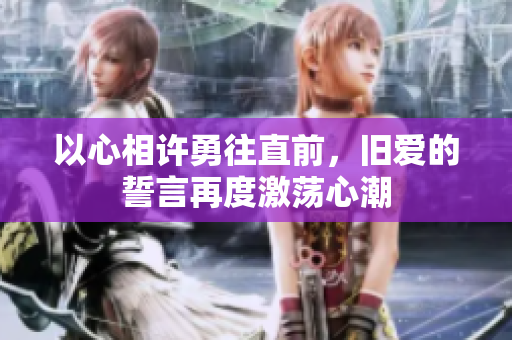 以心相许勇往直前，旧爱的誓言再度激荡心潮