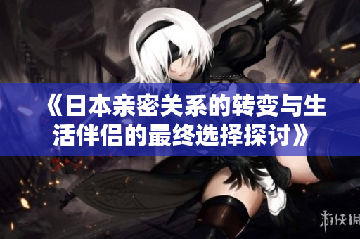 《日本亲密关系的转变与生活伴侣的最终选择探讨》