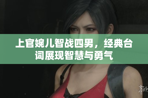 上官婉儿智战四男，经典台词展现智慧与勇气