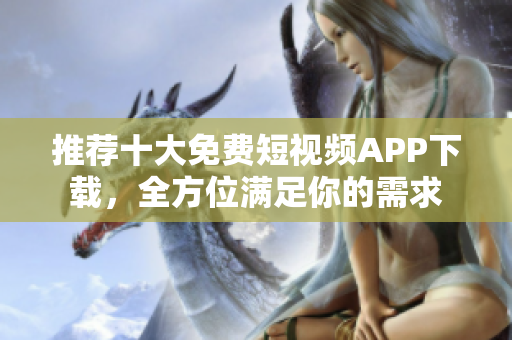 推荐十大免费短视频APP下载，全方位满足你的需求
