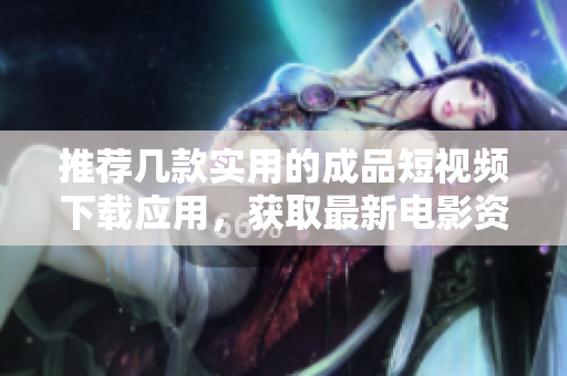 推荐几款实用的成品短视频下载应用，获取最新电影资源