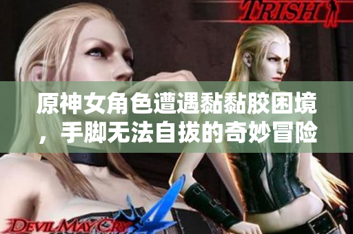 原神女角色遭遇黏黏胶困境，手脚无法自拔的奇妙冒险