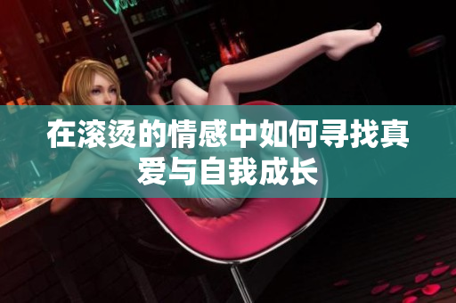 在滚烫的情感中如何寻找真爱与自我成长