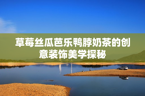 草莓丝瓜芭乐鸭脖奶茶的创意装饰美学探秘