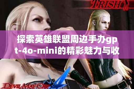 探索英雄联盟周边手办gpt-4o-mini的精彩魅力与收藏价值
