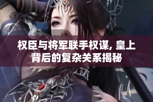 权臣与将军联手权谋, 皇上背后的复杂关系揭秘