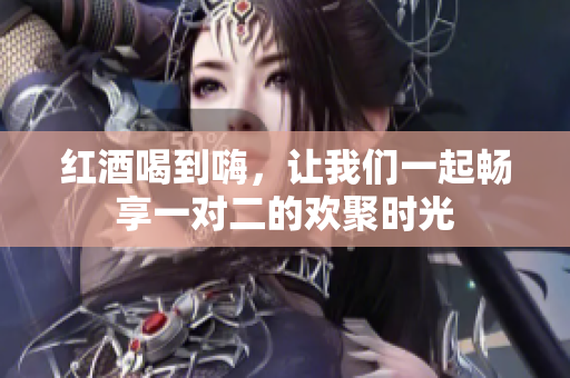 红酒喝到嗨，让我们一起畅享一对二的欢聚时光