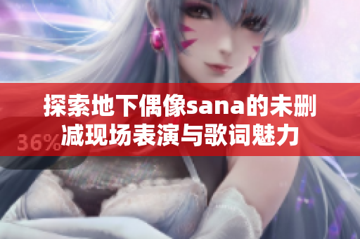 探索地下偶像sana的未删减现场表演与歌词魅力