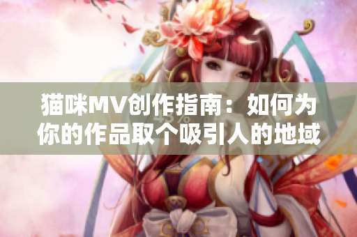 猫咪MV创作指南：如何为你的作品取个吸引人的地域网名