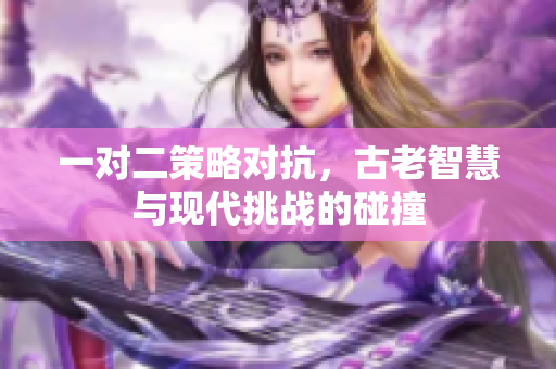 一对二策略对抗，古老智慧与现代挑战的碰撞