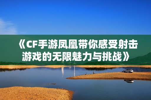 《CF手游凤凰带你感受射击游戏的无限魅力与挑战》