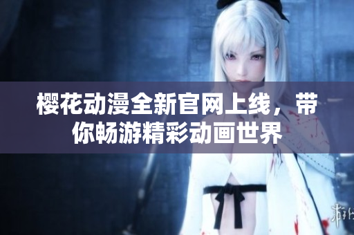 樱花动漫全新官网上线，带你畅游精彩动画世界