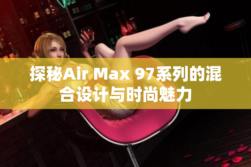 探秘Air Max 97系列的混合设计与时尚魅力