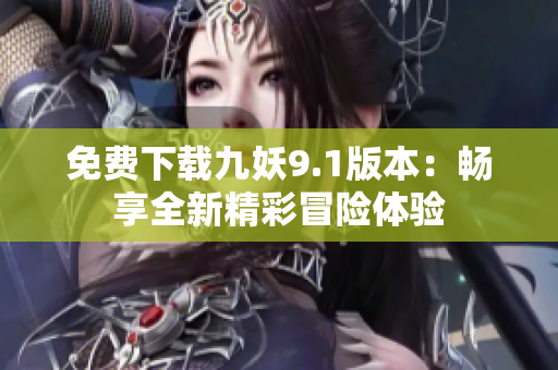 免费下载九妖9.1版本：畅享全新精彩冒险体验
