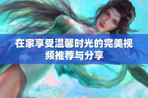 在家享受温馨时光的完美视频推荐与分享