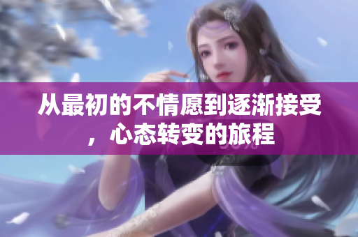 从最初的不情愿到逐渐接受，心态转变的旅程