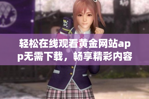 轻松在线观看黄金网站app无需下载，畅享精彩内容
