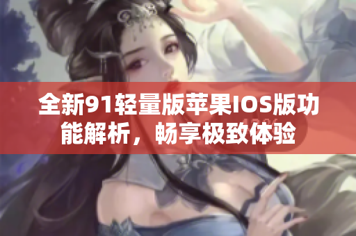 全新91轻量版苹果IOS版功能解析，畅享极致体验