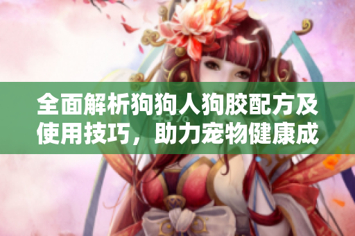 全面解析狗狗人狗胶配方及使用技巧，助力宠物健康成长