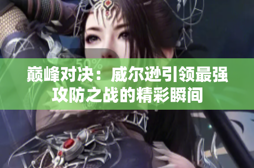 巅峰对决：威尔逊引领最强攻防之战的精彩瞬间