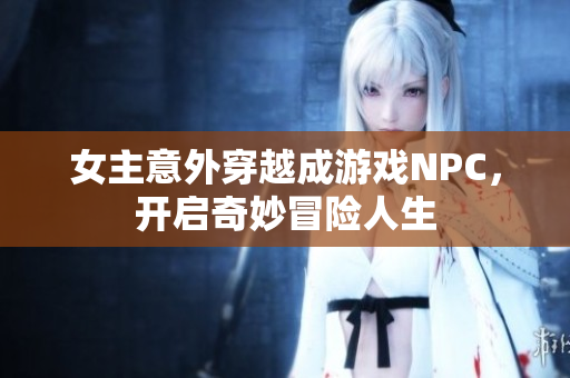 女主意外穿越成游戏NPC，开启奇妙冒险人生