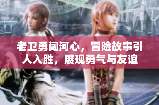 老卫勇闯河心，冒险故事引人入胜，展现勇气与友谊
