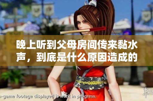 晚上听到父母房间传来黏水声，到底是什么原因造成的呢