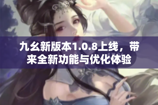 九幺新版本1.0.8上线，带来全新功能与优化体验