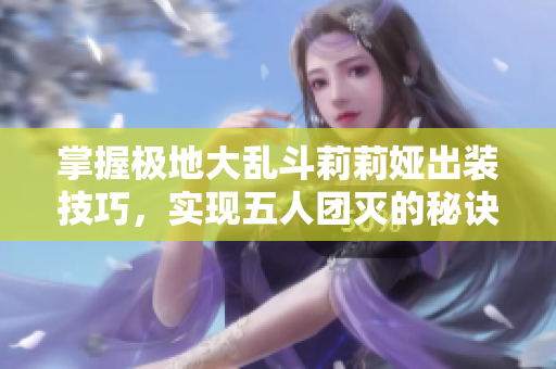 掌握极地大乱斗莉莉娅出装技巧，实现五人团灭的秘诀分享