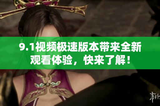 9.1视频极速版本带来全新观看体验，快来了解！