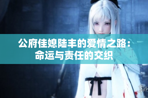 公府佳媳陆丰的爱情之路：命运与责任的交织