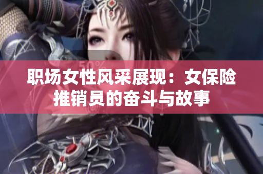 职场女性风采展现：女保险推销员的奋斗与故事