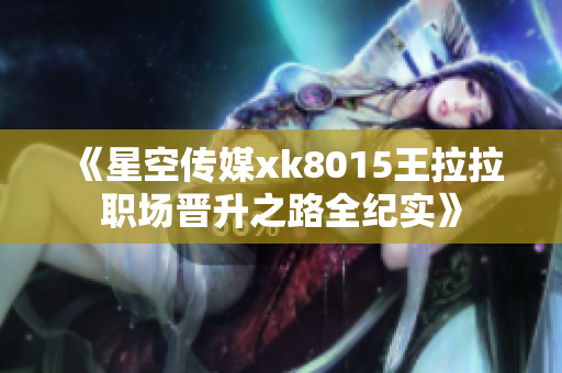 《星空传媒xk8015王拉拉职场晋升之路全纪实》