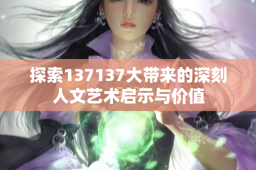 探索137137大带来的深刻人文艺术启示与价值