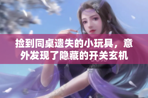 捡到同桌遗失的小玩具，意外发现了隐藏的开关玄机
