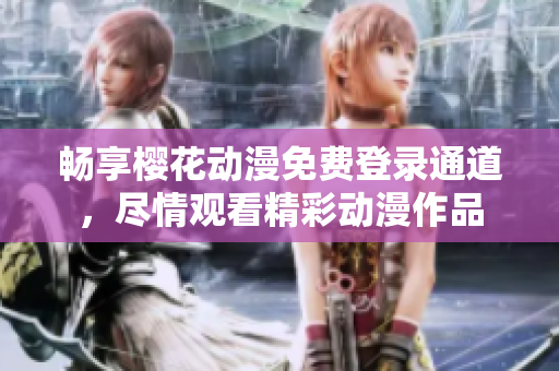 畅享樱花动漫免费登录通道，尽情观看精彩动漫作品