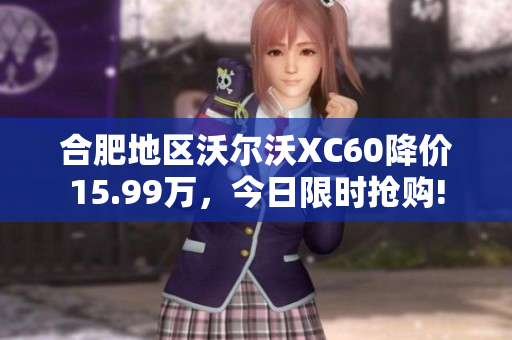 合肥地区沃尔沃XC60降价15.99万，今日限时抢购!