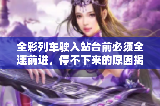 全彩列车驶入站台前必须全速前进，停不下来的原因揭秘