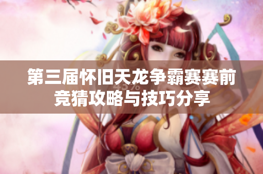 第三届怀旧天龙争霸赛赛前竞猜攻略与技巧分享