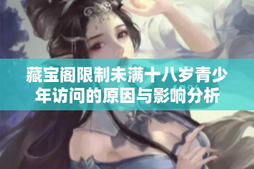 藏宝阁限制未满十八岁青少年访问的原因与影响分析