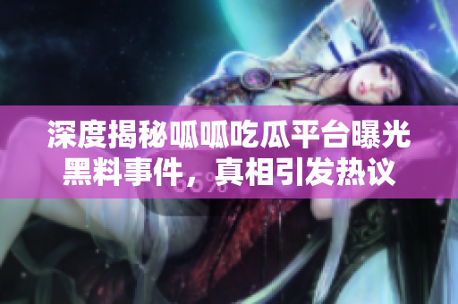 深度揭秘呱呱吃瓜平台曝光黑料事件，真相引发热议