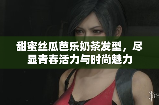 甜蜜丝瓜芭乐奶茶发型，尽显青春活力与时尚魅力