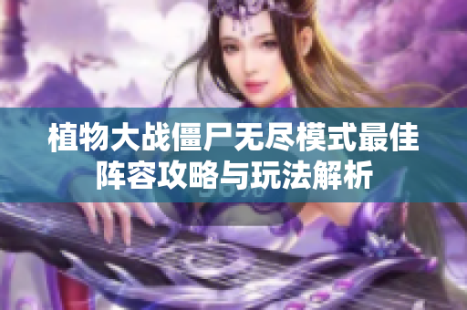 植物大战僵尸无尽模式最佳阵容攻略与玩法解析