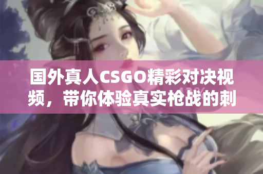 国外真人CSGO精彩对决视频，带你体验真实枪战的刺激快感