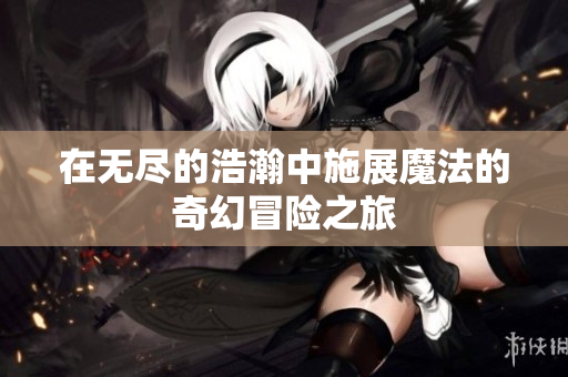 在无尽的浩瀚中施展魔法的奇幻冒险之旅