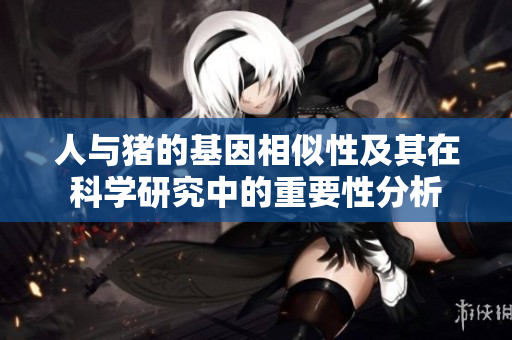 人与猪的基因相似性及其在科学研究中的重要性分析