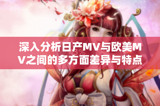 深入分析日产MV与欧美MV之间的多方面差异与特点