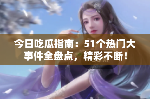 今日吃瓜指南：51个热门大事件全盘点，精彩不断！