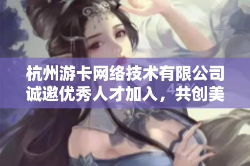 杭州游卡网络技术有限公司诚邀优秀人才加入，共创美好未来