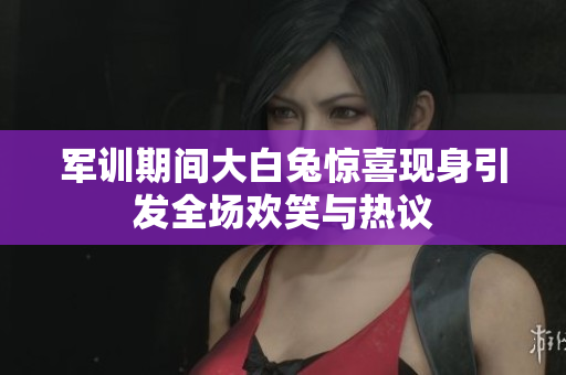 军训期间大白兔惊喜现身引发全场欢笑与热议